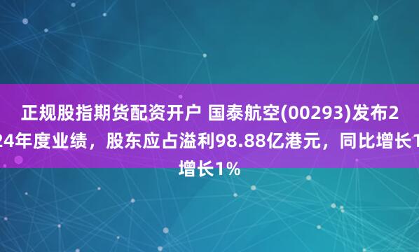 正规股指期货配资开户 国泰航空(00293)发布2024年度业绩，股东应占溢利98.88亿港元，同比增长1%