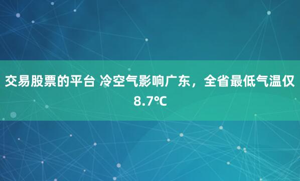 交易股票的平台 冷空气影响广东，全省最低气温仅8.7℃