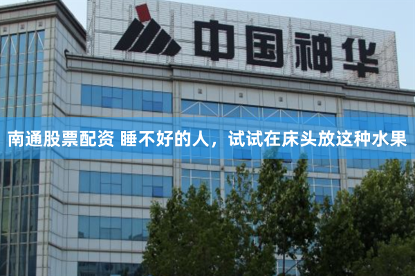 南通股票配资 睡不好的人，试试在床头放这种水果