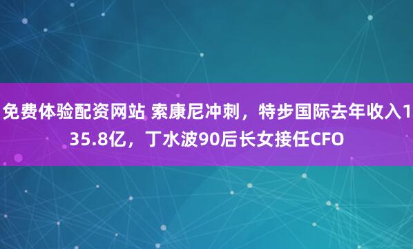 免费体验配资网站 索康尼冲刺，特步国际去年收入135.8亿，丁水波90后长女接任CFO