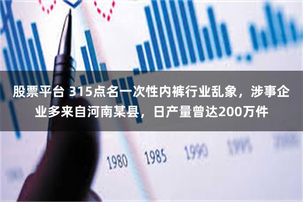 股票平台 315点名一次性内裤行业乱象，涉事企业多来自河南某县，日产量曾达200万件