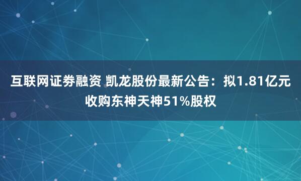 互联网证劵融资 凯龙股份最新公告：拟1.81亿元收购东神天神51%股权