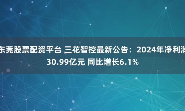 东莞股票配资平台 三花智控最新公告：2024年净利润30.99亿元 同比增长6.1%