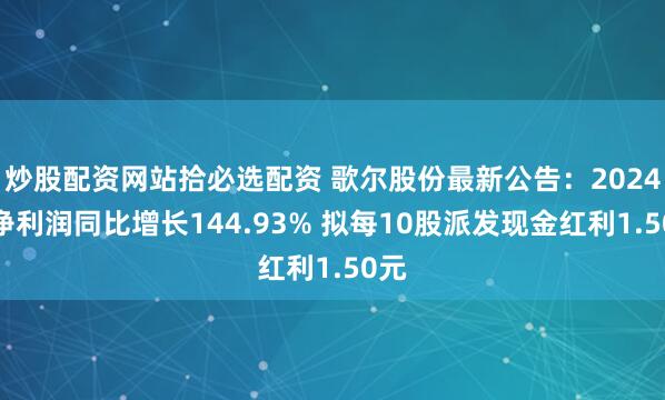 炒股配资网站拾必选配资 歌尔股份最新公告：2024年净利润同比增长144.93% 拟每10股派发现金红利1.50元