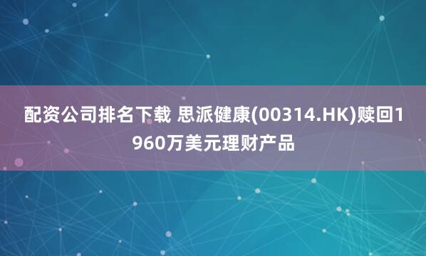 配资公司排名下载 思派健康(00314.HK)赎回1960万美元理财产品