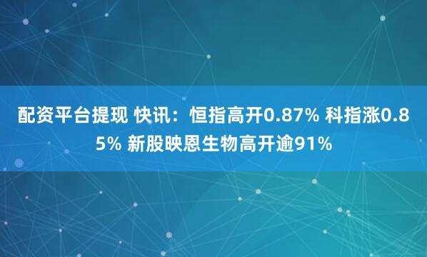 配资平台提现 快讯：恒指高开0.87% 科指涨0.85% 新股映恩生物高开逾91%