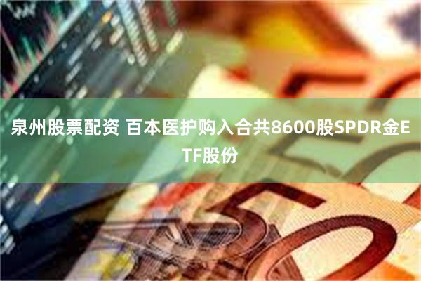 泉州股票配资 百本医护购入合共8600股SPDR金ETF股份