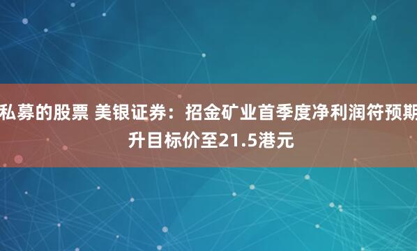 私募的股票 美银证券：招金矿业首季度净利润符预期 升目标价至21.5港元