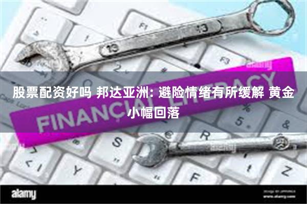 股票配资好吗 邦达亚洲: 避险情绪有所缓解 黄金小幅回落