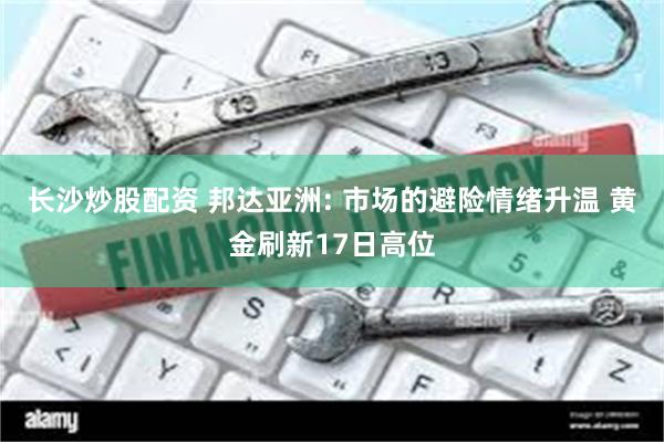 长沙炒股配资 邦达亚洲: 市场的避险情绪升温 黄金刷新17日高位