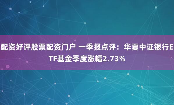 配资好评股票配资门户 一季报点评：华夏中证银行ETF基金季度涨幅2.73%