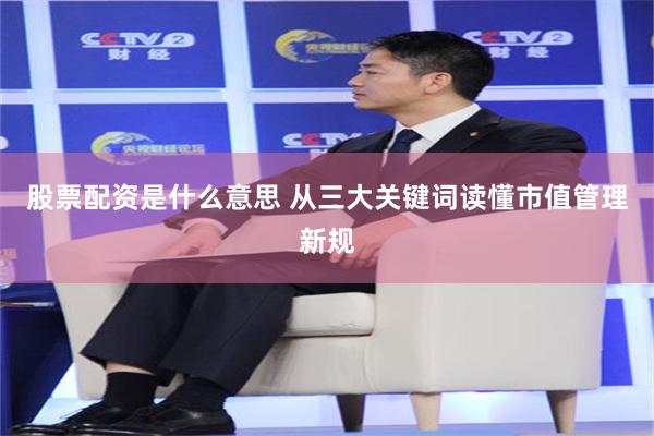 股票配资是什么意思 从三大关键词读懂市值管理新规