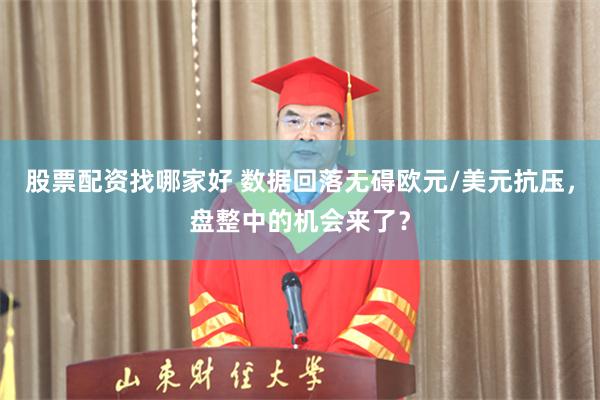 股票配资找哪家好 数据回落无碍欧元/美元抗压，盘整中的机会来了？