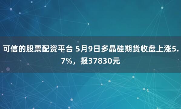 可信的股票配资平台 5月9日多晶硅期货收盘上涨5.7%，报37830元