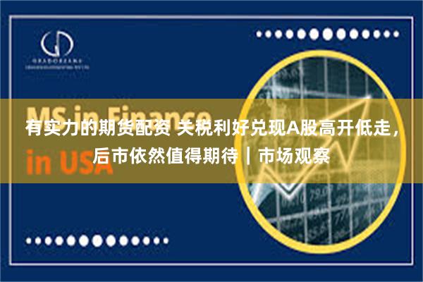 有实力的期货配资 关税利好兑现A股高开低走，后市依然值得期待｜市场观察