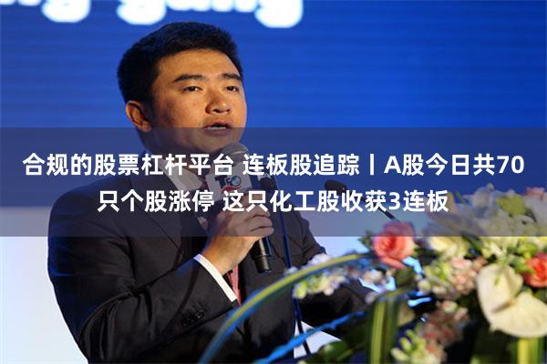合规的股票杠杆平台 连板股追踪丨A股今日共70只个股涨停 这只化工股收获3连板