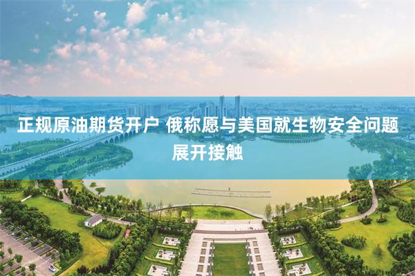 正规原油期货开户 俄称愿与美国就生物安全问题展开接触