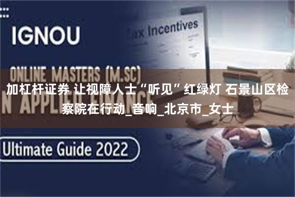 加杠杆证券 让视障人士“听见”红绿灯 石景山区检察院在行动_音响_北京市_女士