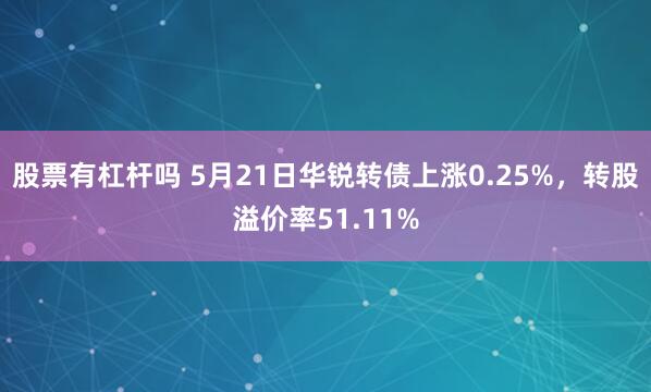 股票有杠杆吗 5月21日华锐转债上涨0.25%，转股溢价率51.11%