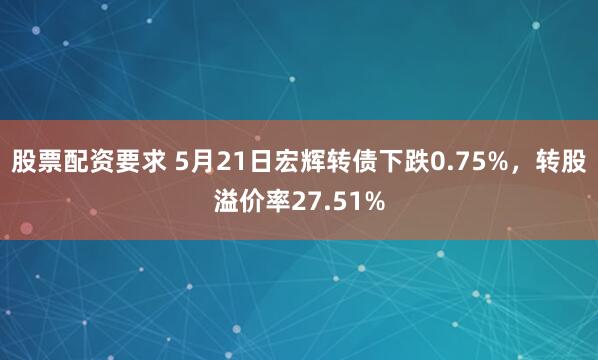 股票配资要求 5月21日宏辉转债下跌0.75%，转股溢价率27.51%
