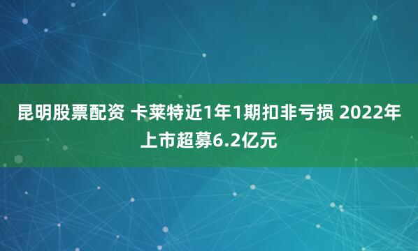昆明股票配资 卡莱特近1年1期扣非亏损 2022年上市超募6.2亿元