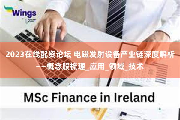 2023在线配资论坛 电磁发射设备产业链深度解析——概念股梳理_应用_领域_技术