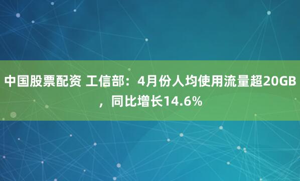 中国股票配资 工信部：4月份人均使用流量超20GB，同比增长14.6%