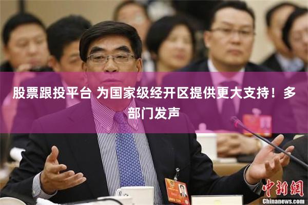 股票跟投平台 为国家级经开区提供更大支持！多部门发声