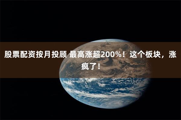 股票配资按月投顾 最高涨超200%！这个板块，涨疯了！