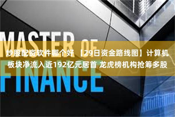 炒股配资软件哪个好 【29日资金路线图】计算机板块净流入近192亿元居首 龙虎榜机构抢筹多股