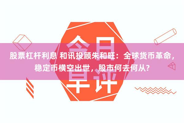 股票杠杆利息 和讯投顾朱和旺：全球货币革命，稳定币横空出世，股市何去何从?
