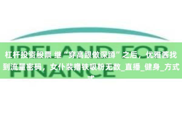 杠杆投资股票 继“穿高跟做深蹲”之后，优雅酱找到流量密码，女仆装撸铁吸粉无数_直播_健身_方式