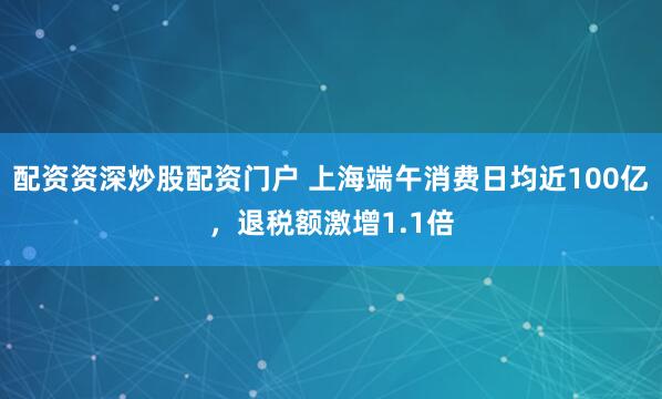 配资资深炒股配资门户 上海端午消费日均近100亿，退税额激增1.1倍