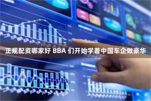 正规配资哪家好 BBA 们开始学着中国车企做豪华