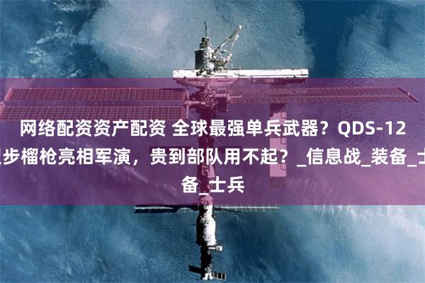 网络配资资产配资 全球最强单兵武器？QDS-121型步榴枪亮相军演，贵到部队用不起？_信息战_装备_士兵
