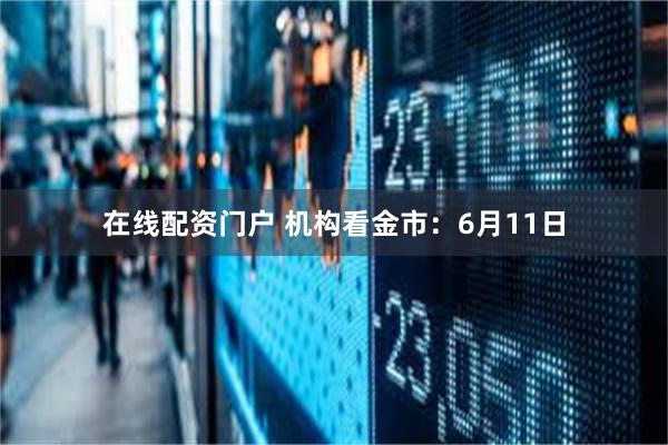 在线配资门户 机构看金市：6月11日