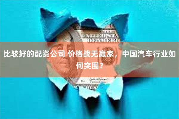 比较好的配资公司 价格战无赢家，中国汽车行业如何突围？