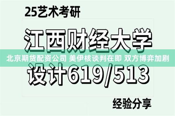 北京期货配资公司 美伊核谈判在即 双方博弈加剧