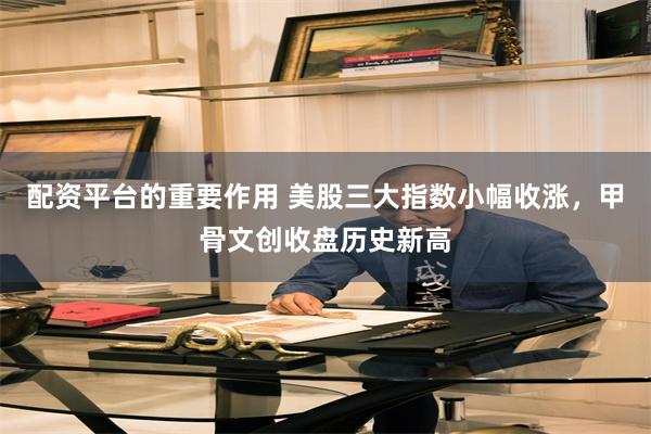 配资平台的重要作用 美股三大指数小幅收涨，甲骨文创收盘历史新高