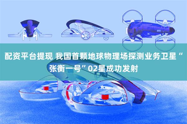 配资平台提现 我国首颗地球物理场探测业务卫星“张衡一号”02星成功发射