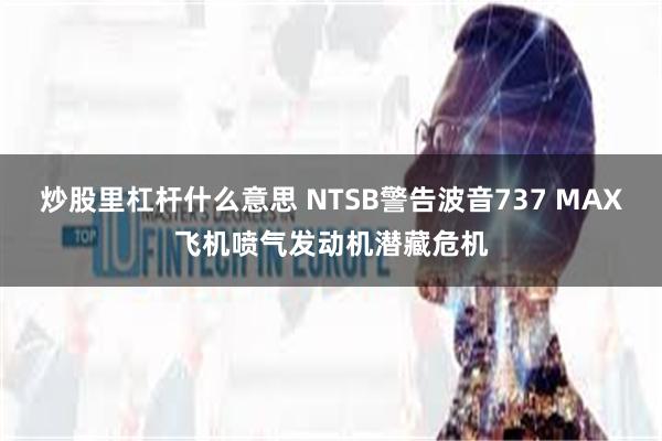 炒股里杠杆什么意思 NTSB警告波音737 MAX飞机喷气发动机潜藏危机