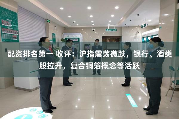 配资排名第一 收评：沪指震荡微跌，银行、酒类股拉升，复合铜箔概念等活跃