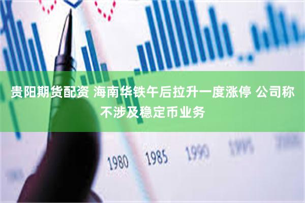 贵阳期货配资 海南华铁午后拉升一度涨停 公司称不涉及稳定币业务