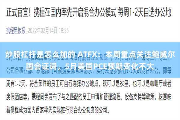 炒股杠杆是怎么加的 ATFX：本周重点关注鲍威尔国会证词，5月美国PCE预期变化不大