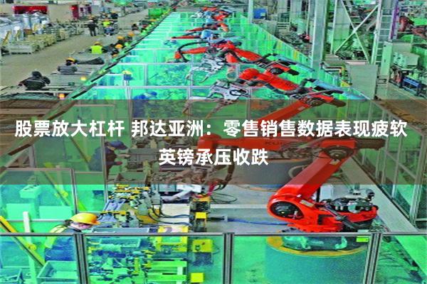 股票放大杠杆 邦达亚洲：零售销售数据表现疲软 英镑承压收跌