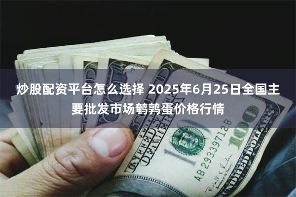 炒股配资平台怎么选择 2025年6月25日全国主要批发市场鹌鹑蛋价格行情