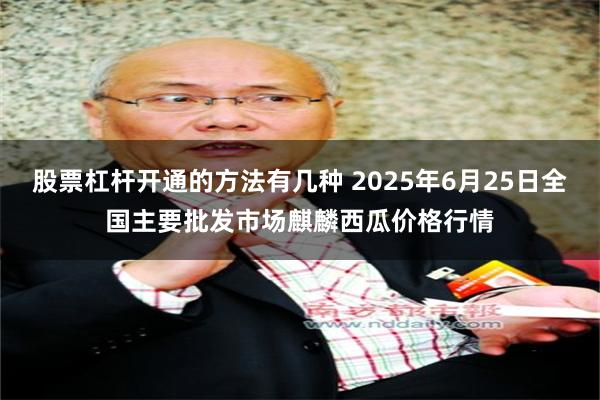 股票杠杆开通的方法有几种 2025年6月25日全国主要批发市场麒麟西瓜价格行情