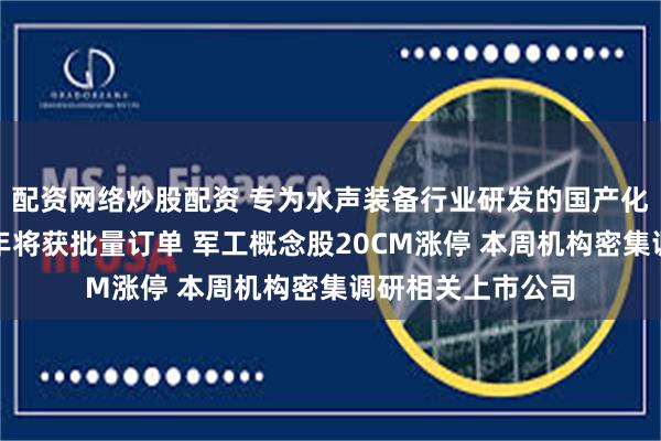 配资网络炒股配资 专为水声装备行业研发的国产化核心处理芯片本年将获批量订单 军工概念股20CM涨停 本周机构密集调研相关上市公司