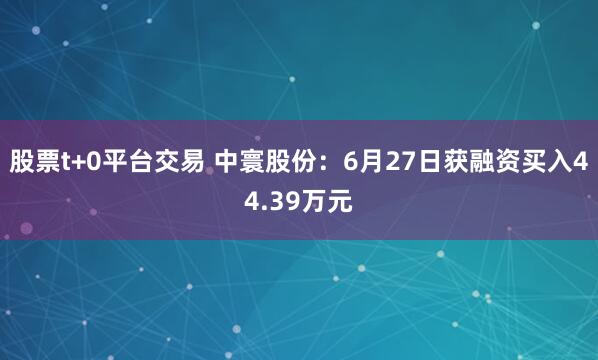 股票t+0平台交易 中寰股份：6月27日获融资买入44.39万元