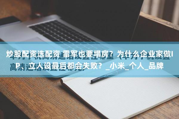 炒股配资选配资 雷军也要塌房？为什么企业家做IP、立人设最后都会失败？_小米_个人_品牌